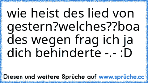 wie heist des lied von gestern?
welches??
boa des wegen frag ich ja dich behinderte -.- :D