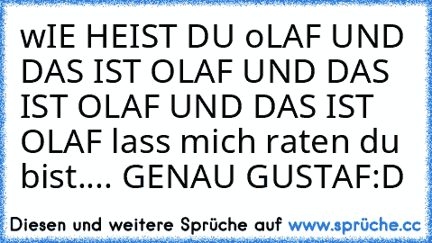 wIE HEIST DU oLAF UND DAS IST OLAF UND DAS IST OLAF UND DAS IST OLAF 
lass mich raten du bist.... GENAU GUSTAF
:D