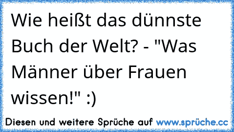 Wie heißt das dünnste Buch der Welt? - "Was Männer über Frauen wissen!" :)