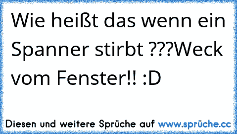 Wie heißt das wenn ein Spanner stirbt ???
Weck vom Fenster!! :D