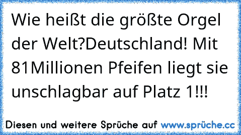 Wie heißt die größte Orgel der Welt?
Deutschland! Mit 81Millionen Pfeifen liegt sie unschlagbar auf Platz 1!!!