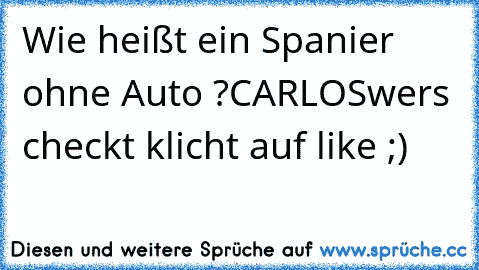 Wie heißt ein Spanier ohne Auto ?
CARLOS
wers checkt klicht auf like ;)