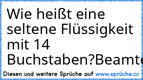 Wie heißt eine seltene Flüssigkeit mit 14 Buchstaben?
Beamtenschweiß.