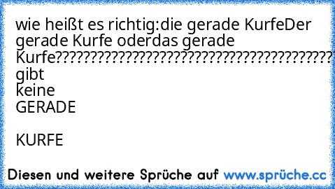 wie heißt es richtig:
die gerade Kurfe
Der gerade Kurfe oder
das gerade Kurfe
???????????????????????????????????????????????????
es gibt keine GERADE  KURFE