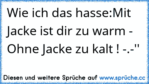 Wie ich das hasse:
Mit Jacke ist dir zu warm - Ohne Jacke zu kalt ! -.-''