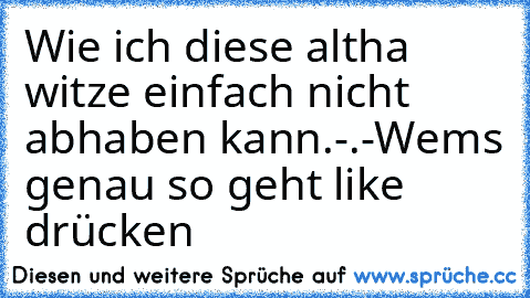 Wie ich diese altha witze einfach nicht abhaben kann.
-.-
Wems genau so geht like drücken