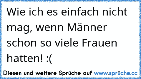 Wie ich es einfach nicht mag, wenn Männer schon so viele Frauen hatten! :(