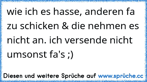 wie ich es hasse, anderen fa zu schicken & die nehmen es nicht an. ich versende nicht umsonst fa's ;)