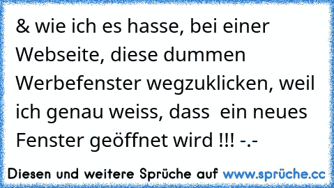 & wie ich es hasse, bei einer Webseite, diese dummen Werbefenster wegzuklicken, weil ich genau weiss, dass  ein neues Fenster geöffnet wird !!! -.-