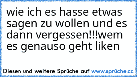 wie ich es hasse etwas sagen zu wollen und es dann vergessen!!!
wem es genauso geht liken