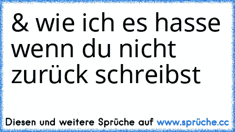 & wie ich es hasse wenn du nicht zurück schreibst ♥