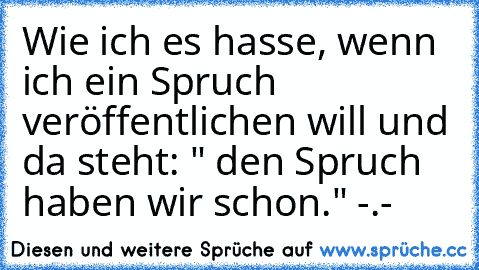 Wie ich es hasse, wenn ich ein Spruch veröffentlichen will und da steht: " den Spruch haben wir schon." -.-