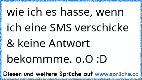 wie ich es hasse, wenn ich eine SMS verschicke & keine Antwort bekommme. o.O :D