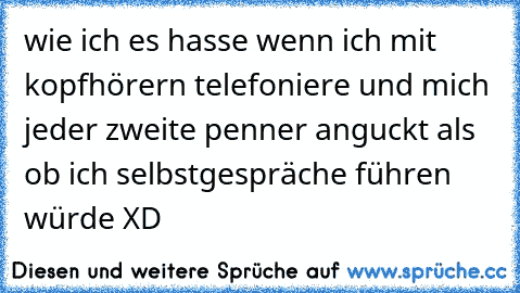 wie ich es hasse wenn ich mit kopfhörern telefoniere und mich jeder zweite penner anguckt als ob ich selbstgespräche führen würde XD