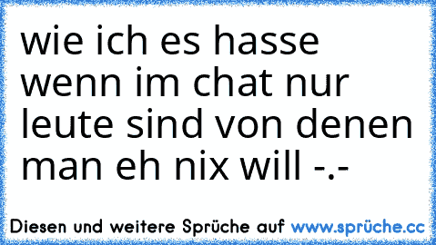 wie ich es hasse wenn im chat nur leute sind von denen man eh nix will -.-