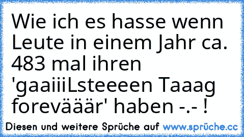 Wie ich es hasse wenn Leute in einem Jahr ca. 483 mal ihren 'gaaiiiLsteeeen Taaag forevääär' haben -.- !