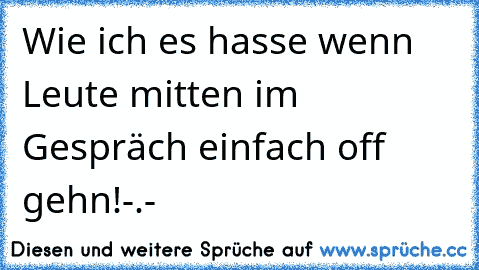 Wie ich es hasse wenn Leute mitten im Gespräch einfach off gehn!-.-