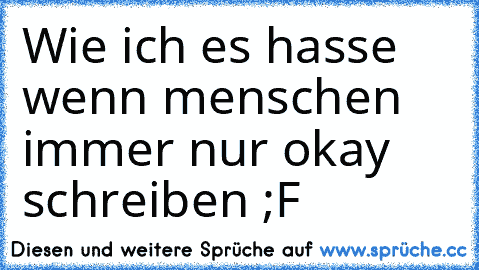 Wie ich es hasse wenn menschen immer nur okay schreiben ;F