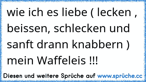 wie ich es liebe ( lecken , beissen, schlecken und sanft drann knabbern ) mein Waffeleis !!!