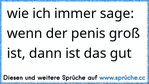 wie ich immer sage: wenn der penis groß ist, dann ist das gut