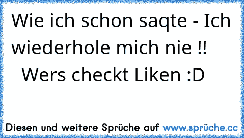 Wie ich schon saqte - Ich wiederhole mich nie !!        Wers checkt Liken :D