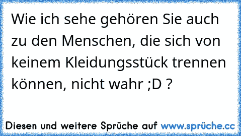 Wie ich sehe gehören Sie auch zu den Menschen, die sich von keinem Kleidungsstück trennen können, nicht wahr ;D ?