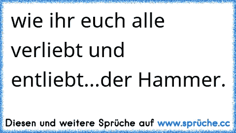 wie ihr euch alle verliebt und entliebt...der Hammer.