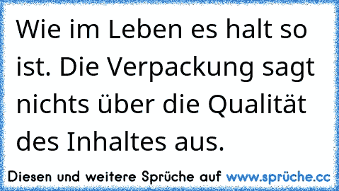 Wie im Leben es halt so ist. Die Verpackung sagt nichts über die Qualität des Inhaltes aus.