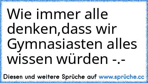 Wie immer alle denken,dass wir Gymnasiasten alles wissen würden -.-