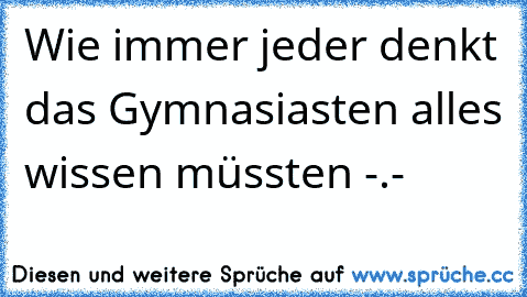 Wie immer jeder denkt das Gymnasiasten alles wissen müssten -.-