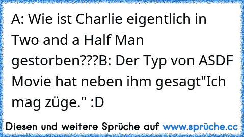 A: Wie ist Charlie eigentlich in Two and a Half Man gestorben???
B: Der Typ von ASDF Movie hat neben ihm gesagt
"Ich mag züge." :D