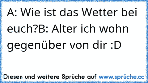 A: Wie ist das Wetter bei euch?
B: Alter ich wohn gegenüber von dir :D