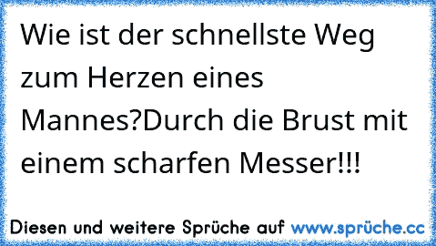 Wie ist der schnellste Weg zum Herzen eines Mannes?
Durch die Brust mit einem scharfen Messer!!!