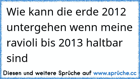 Wie kann die erde 2012  untergehen wenn meine ravioli bis 2013 haltbar sind