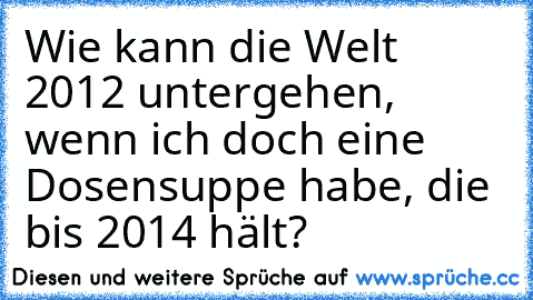 Wie kann die Welt 2012 untergehen, wenn ich doch eine Dosensuppe habe, die bis 2014 hält?