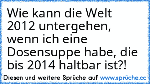 Wie kann die Welt 2012 untergehen, wenn ich eine Dosensuppe habe, die bis 2014 haltbar ist?!