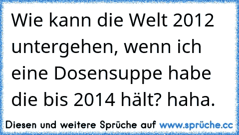 Wie kann die Welt 2012 untergehen, wenn ich eine Dosensuppe habe die bis 2014 hält? haha.