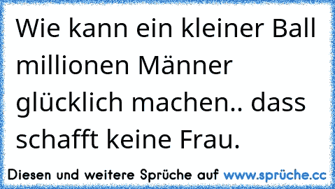 Wie kann ein kleiner Ball millionen Männer glücklich machen.. dass schafft keine Frau.