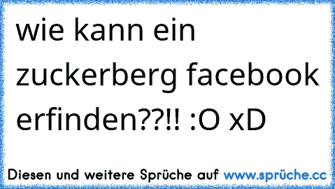 wie kann ein zuckerberg facebook erfinden??!! :O xD