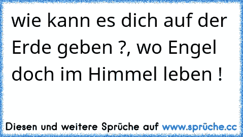 wie kann es dich auf der Erde geben ?, wo Engel doch im Himmel leben ! ♥