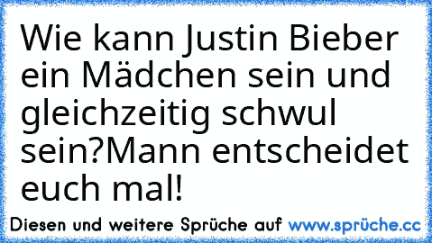 Wie kann Justin Bieber ein Mädchen sein und gleichzeitig schwul sein?
Mann entscheidet euch mal!