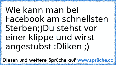 Wie kann man bei Facebook am schnellsten Sterben;)
Du stehst vor einer klippe und wirst angestubst :D
liken ;)