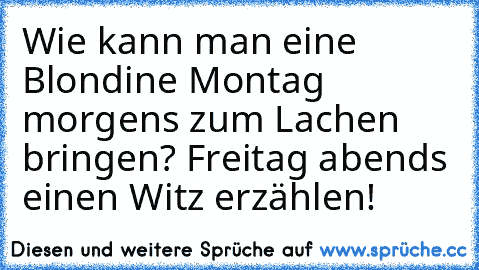 Wie kann man eine Blondine Montag morgens zum Lachen bringen? Freitag abends einen Witz erzählen!