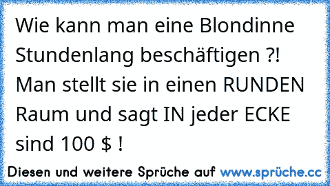 Wie kann man eine Blondinne Stundenlang beschäftigen ?! Man stellt sie in einen RUNDEN Raum und sagt IN jeder ECKE sind 100 $ !