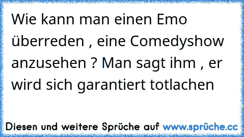 Wie kann man einen Emo überreden , eine Comedyshow anzusehen ? Man sagt ihm , er wird sich garantiert totlachen