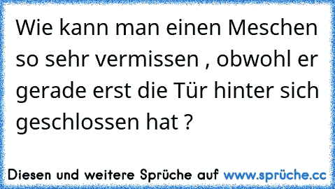 Wie kann man einen Meschen so sehr vermissen , obwohl er gerade erst die Tür hinter sich geschlossen hat ? ♥