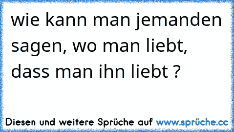 wie kann man jemanden sagen, wo man liebt, dass man ihn liebt ?
♥