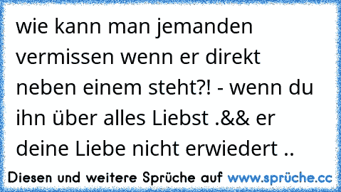 wie kann man jemanden vermissen wenn er direkt neben einem steht?! - wenn du ihn über alles Liebst .&& er deine Liebe nicht erwiedert ..♥