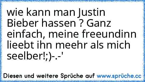 wie kann man Justin Bieber hassen ? Ganz einfach, meine freeundinn lieebt ihn meehr als mich seelber!;)
-.-'