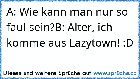 A: Wie kann man nur so faul sein?
B: Alter, ich komme aus Lazytown! :D